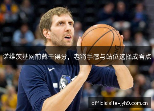 诺维茨基网前截击得分，老将手感与站位选择成看点